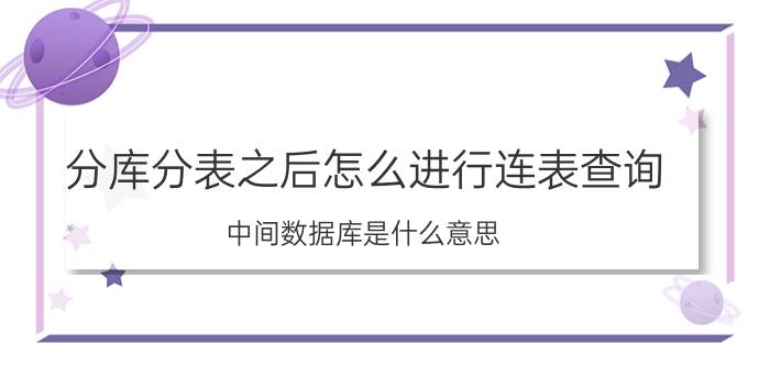 分库分表之后怎么进行连表查询 中间数据库是什么意思？